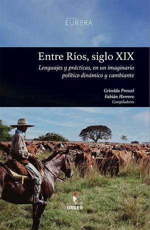  Entre Ríos, siglo XIX. Lenguajes y prácticas, en un imaginario político dinámico y cambiante  by Griselda Pressel, Fabián Herrero