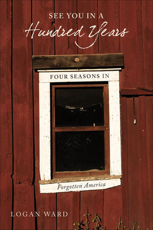 See You in a Hundred Years: Four Seasons in Forgotten America by Logan Ward