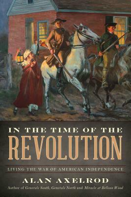 In the Time of the Revolution: Living the War of American Independence by Alan Axelrod