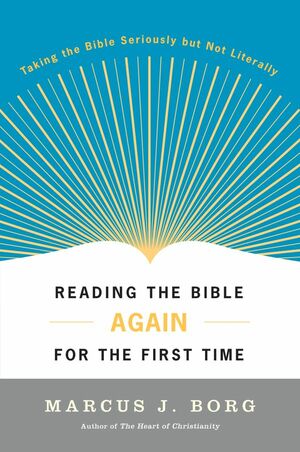 Reading the Bible Again For the First Time: Taking the Bible Seriously But Not Literally by Marcus J. Borg