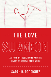 The Love Surgeon: A Story of Trust, Harm, and the Limits of Medical Regulation by Sarah B. Rodriguez