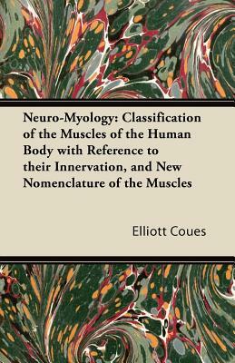 Neuro-Myology: Classification of the Muscles of the Human Body with Reference to their Innervation, and New Nomenclature of the Muscl by Elliott Coues