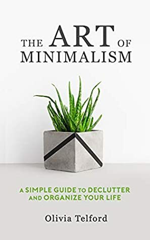 The Art of Minimalism: A Simple Guide to Declutter and Organize Your Life by Olivia Telford