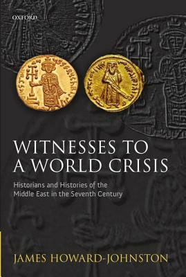 Witnesses to a World Crisis: Historians and Histories of the Middle East in the Seventh Century by James Howard-Johnston