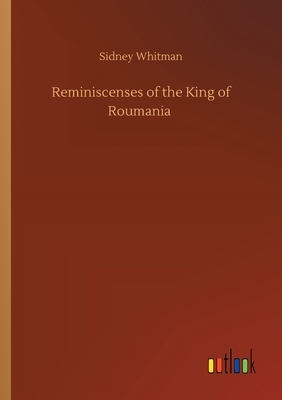 Reminiscenses of the King of Roumania by Sidney Whitman