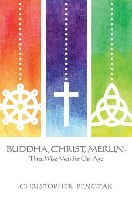 Buddha, Christ, Merlin: Three Wise Men for Our Age by Christopher Penczak