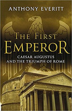 The First Emperor: Caesar Augustus And The Triumph Of Rome by Anthony Everitt