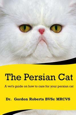 The Persian Cat (A vet's guide on how to care for your Persian cat) by Gordon Roberts