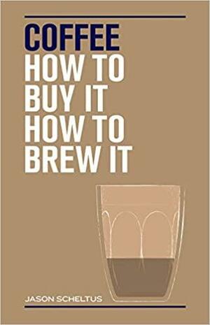 Coffee: How to Buy It, How to Brew It by Jason Scheltus