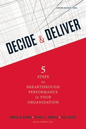 Decide and Deliver: Five Steps to Breakthrough Performance in Your Organization by Paul Rogers, Michael C. Mankins, Marcia W. Blenko