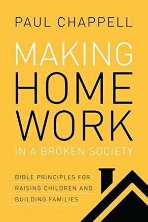 Making Home Work in a Broken Society: Bible Principles for Raising Children and Building Families by Paul Chappell