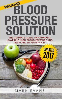 Blood Pressure: Blood Pressure Solution: The Ultimate Guide to Naturally Lowering High Blood Pressure and Reducing Hypertension by Mark Evans