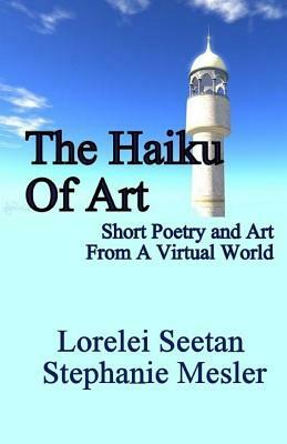The Haiku of Art: Short Poetry And Art From A Virtual World by Stephanie Mesler