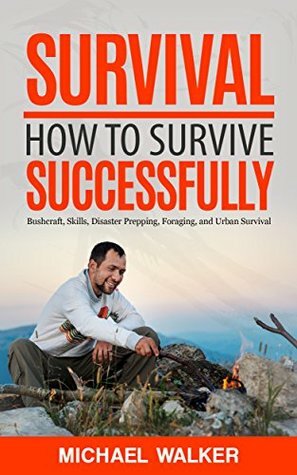 Survival: How to Survive Successfully: Bushcraft skills, Disaster Prepping, Foraging, & Urban Survival (Survival Gear, Survival Knife, Survival Pantry, Survival Skills, Prepping, Stockpile) by Michael Walker