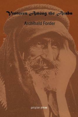 Ventures Among the Arabs in Desert, Tent and Town: A Thirteen Years of Pioneer Missionary Life with the Ishmaelites of Moab, Edon and Arabia by Archibald Forder