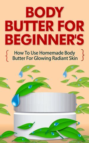 Body Butter for Beginners - How to Use Homemade Body Butter for Glowing Radiant Skin (Homemade Body Butter Guide, Easy Uses Of Body Butter, Body Butter ... Body Butter Recipes, Body Butter for Skin) by Anna Mitchell