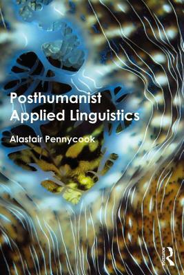 Posthumanist Applied Linguistics by Alastair Pennycook