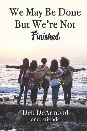 We May Be Done, But We're Not Finished: Making the Rest of Your Life the Best of Your Life by Deb DeArmond