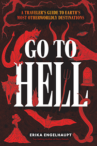 Go to Hell: A Traveler's Guide to Earth's Most Otherworldly Destinations by Erika Engelhaupt