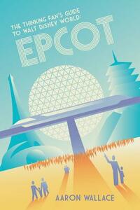The Thinking Fan's Guide to Walt Disney World: Epcot by Aaron Wallace