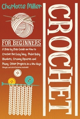 Crochet For Beginners: A Step by Step Guide on How To Crochet The Easy Way. Make Baby Blankets, Granny Squares and Many Other Projects in a F by Charlotte Miller