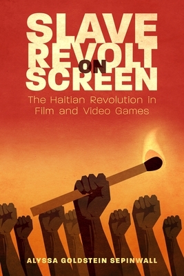 Slave Revolt on Screen: The Haitian Revolution in Film and Video Games by Alyssa Goldstein Sepinwall