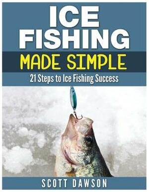 Ice Fishing Made Simple: 21 Steps to Ice Fishing Success by Scott Dawson