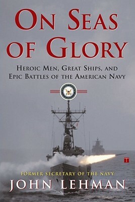 On Seas of Glory: Heroic Men, Great Ships, and Epic Battles of the American Navy by John F. Lehman