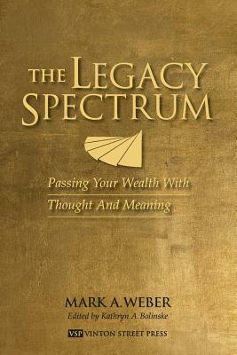 The Legacy Spectrum: Passing Your Wealth With Thought And Meaning by Mark A. Weber