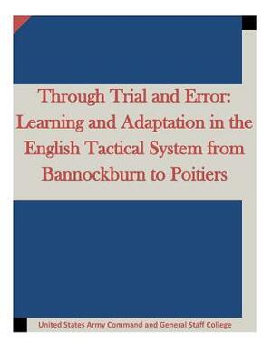 Through Trial and Error: Learning and Adaptation in the English Tactical System from Bannockburn to Poitiers by United States Army Command and General S