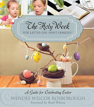 The Holy Week for Latter-Day Saint Families: A Guide for Celebrating Easter by Wendee Wilcox Rosborough