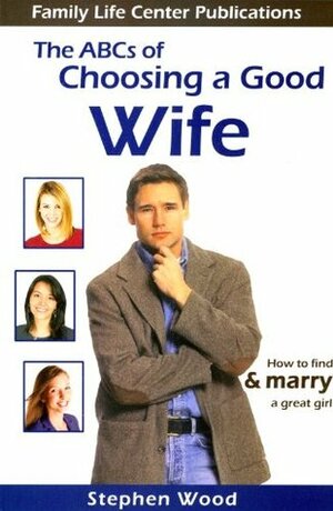 The ABC's of Choosing a Good Wife: How to Find and Marry a Great Girl by Steve Wood