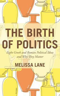 The Birth of Politics: Eight Greek and Roman Political Ideas and Why They Matter by Melissa Lane