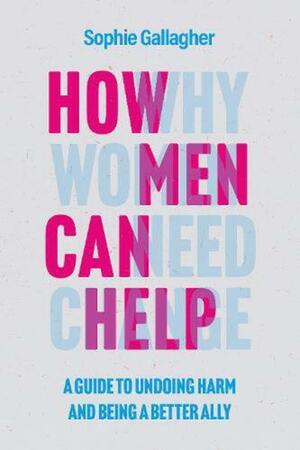 How Men Can Help: A Guide to Undoing Harm and Being a Better Ally by Sophie Gallagher