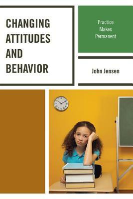 Changing Attitudes and Behavior: Practice Makes Permanent by John Jensen