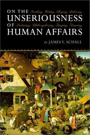 On the Unseriousness of Human Affairs: Teaching, Writing, Playing, Believing, Lecturing, Philosophizing, Singing, Dancing by James V. Schall