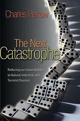 The Next Catastrophe: Reducing Our Vulnerabilities to Natural, Industrial, and Terrorist Disasters by Charles Perrow