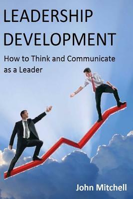 Leadership Development: How To Think and Communicate as a Leader by John Mitchell