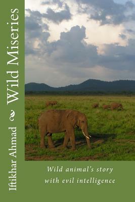 Wild Miseries: Wild Animal's Story with Evil Intelligence by Iftikhar Ahmad