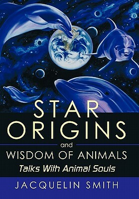 Star Origins and Wisdom of Animals: Talks with Animal Souls by Jacquelin Smith