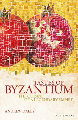 Tastes of Byzantium: The Cuisine of a Legendary Empire by Andrew Dalby