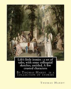 Life's little ironies: By Thomas Hardy is a collection of stories: Life's little ironies: a set of tales, with some colloquial sketches, enti by Thomas Hardy