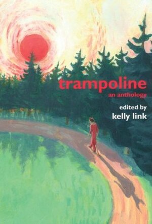 Trampoline: An Anthology by Vandana Singh, Maureen F. McHugh, Carol Emshwiller, Samantha Hunt, Kelly Link, Christopher Rowe, Susan Mosser, Richard Butner, Ed Park, Christopher Barzak, Jeffrey Ford, Beth Adele Long, Alexander C. Irvine, Anya Johanna DeNiro, Karen Joy Fowler, Shelley Jackson, Greer Gilman, Rosalind Palermo Stevenson, Dave Shaw, Glen Hirshberg, John González