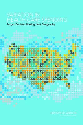 Variation in Health Care Spending: Target Decision Making, Not Geography by Institute of Medicine, Committee on Geographic Variation in Hea, Board on Health Care Services