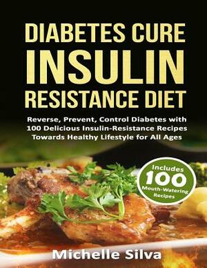 Diabetes Cure Insulin-Resistance Diet: Reverse, Prevent, Control Diabetes with 100 Delicious Insulin-Resistant Recipes Towards Healthy Lifestyle for A by Michelle Silva
