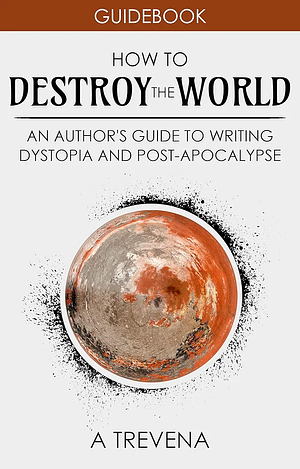 How to Destroy the World: An Author's Guide to Writing Dystopia and Post-apocalypse by Angeline Trevena