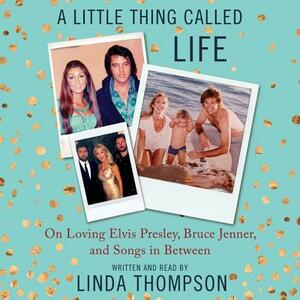 A Little Thing Called Life: On Loving Elvis Presley, Bruce Jenner, and Songs in Between by 