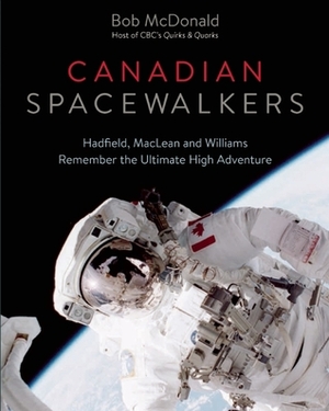 Canadian Spacewalkers: Hadfield, MacLean and Williams Remember the Ultimate High Adventure by Bob McDonald