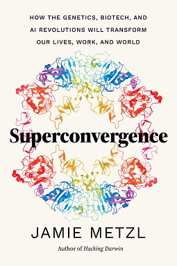 Superconvergence: How the Genetics, Biotech, and AI Revolutions Will Transform Our Lives, Work, and World by Jamie Metzl