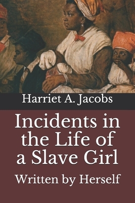 Incidents in the Life of a Slave Girl: Written by Herself by Harriet a. Jacobs